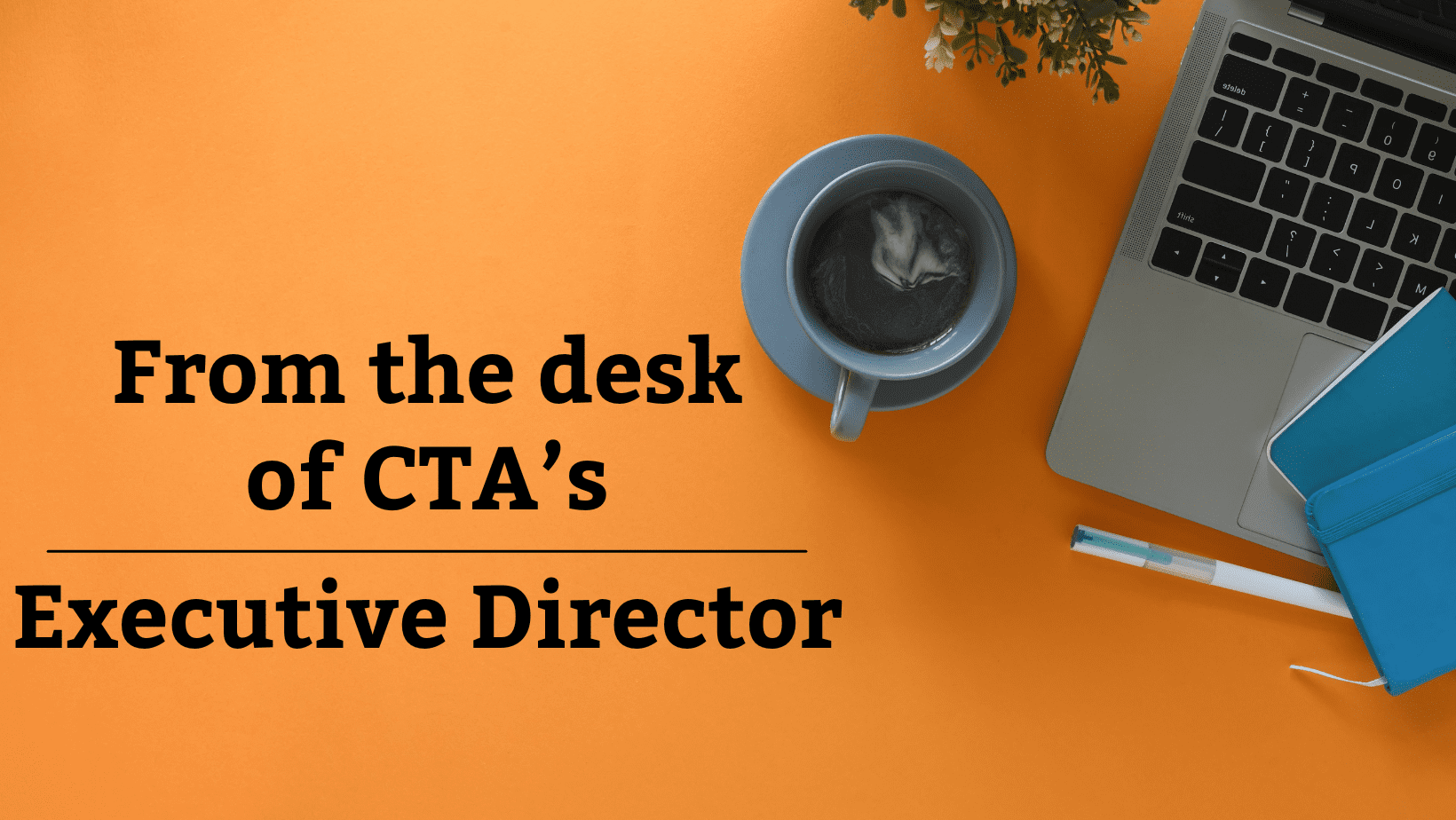 From the desk of CTA's Executive Director